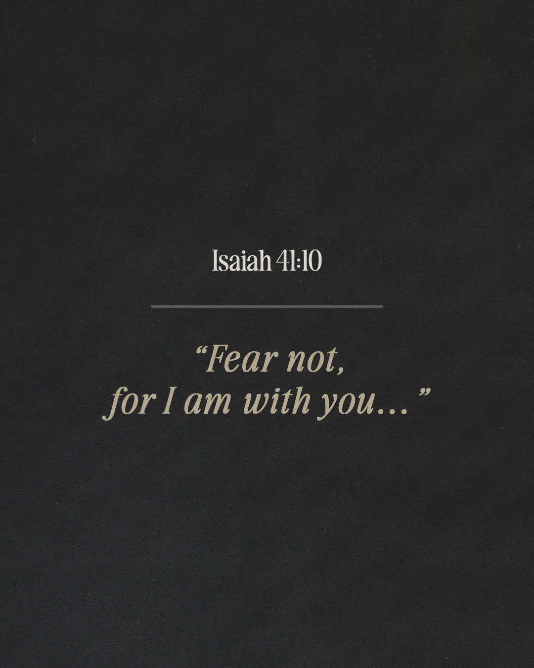 Isaiah 41:10, "Fear not, for I am with you..." emphasizes God's presence and comfort in faith.