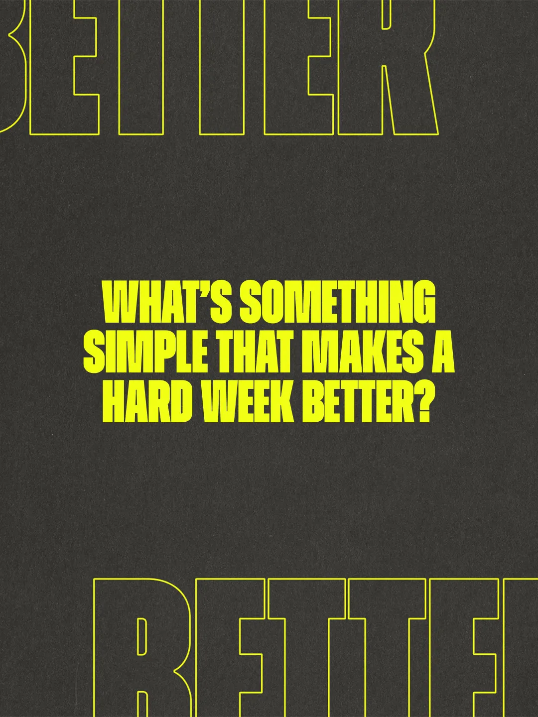 Yellow block text reading "What's something simple that makes a hard week better?" on charcoal with outlined BETTER lettering